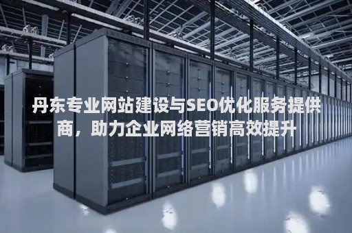 丹东专业网站建设与SEO优化服务提供商，助力企业网络营销高效提升