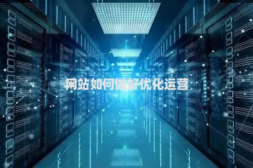网站如何做好优化运营（网站如何做好优化运营工作）